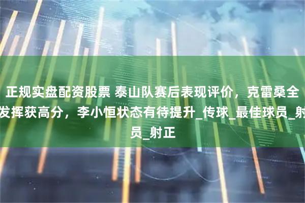 正规实盘配资股票 泰山队赛后表现评价，克雷桑全面发挥获高分，李小恒状态有待提升_传球_最佳球员_射正