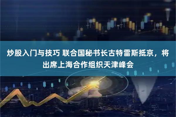 炒股入门与技巧 联合国秘书长古特雷斯抵京，将出席上海合作组织天津峰会