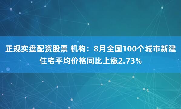 正规实盘配资股票 机构：8月全国100个城市新建住宅平均价格同比上涨2.73%
