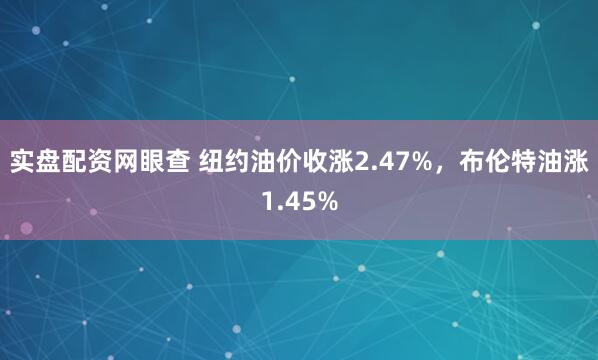 实盘配资网眼查 纽约油价收涨2.47%，布伦特油涨1.45%