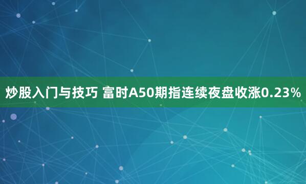 炒股入门与技巧 富时A50期指连续夜盘收涨0.23%