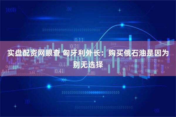 实盘配资网眼查 匈牙利外长：购买俄石油是因为别无选择