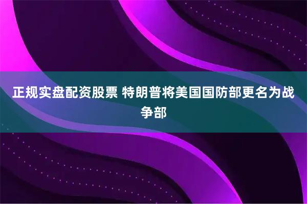 正规实盘配资股票 特朗普将美国国防部更名为战争部