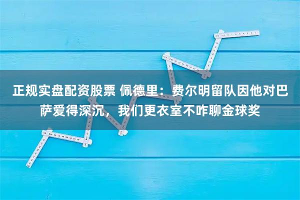 正规实盘配资股票 佩德里：费尔明留队因他对巴萨爱得深沉，我们更衣室不咋聊金球奖