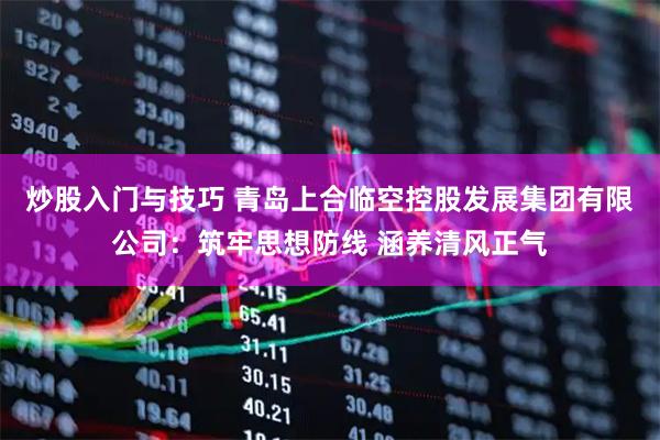 炒股入门与技巧 青岛上合临空控股发展集团有限公司：筑牢思想防线 涵养清风正气