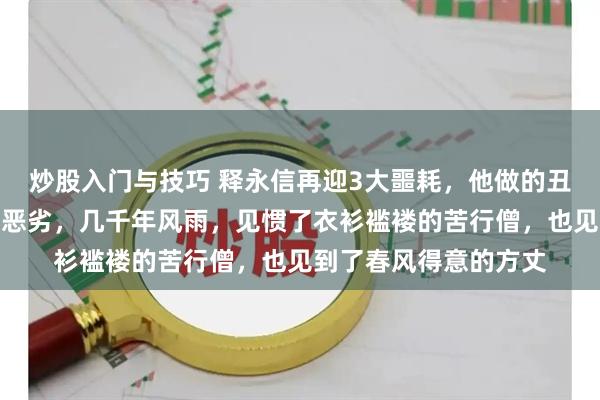 炒股入门与技巧 释永信再迎3大噩耗，他做的丑事，远比想象中的更恶劣，几千年风雨，见惯了衣衫褴褛的苦行僧，也见到了春风得意的方丈