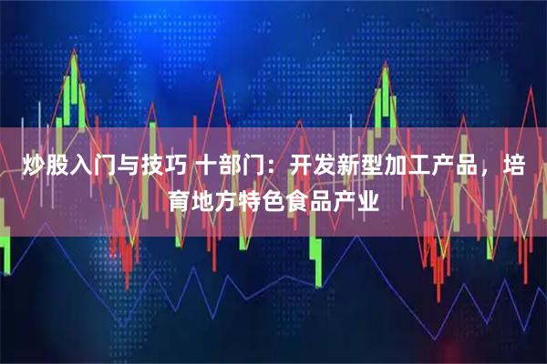 炒股入门与技巧 十部门：开发新型加工产品，培育地方特色食品产业