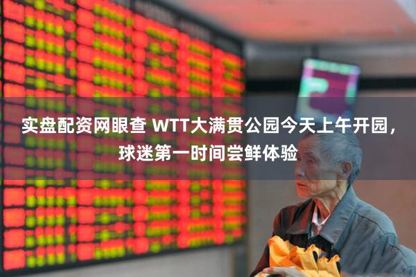 实盘配资网眼查 WTT大满贯公园今天上午开园，球迷第一时间尝鲜体验