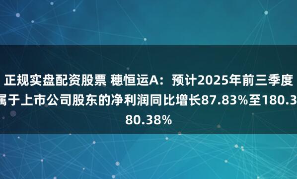 正规实盘配资股票 穗恒运A：预计2025年前三季度归属于上市公司股东的净利润同比增长87.83%至180.38%