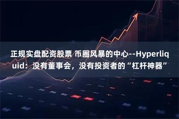 正规实盘配资股票 币圈风暴的中心--Hyperliquid：没有董事会，没有投资者的“杠杆神器”