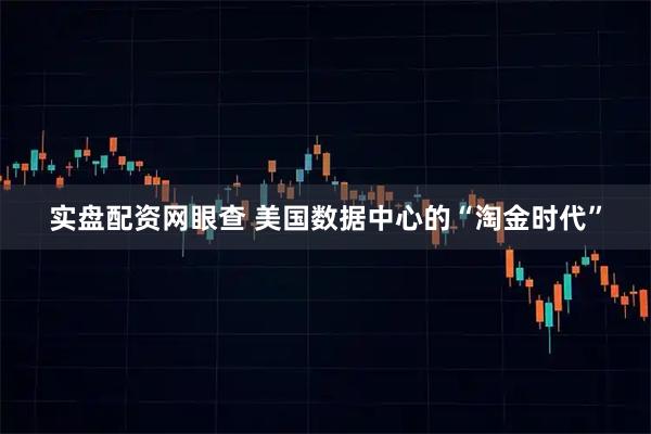 实盘配资网眼查 美国数据中心的“淘金时代”