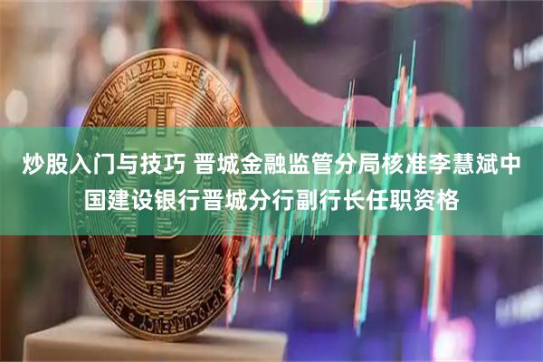 炒股入门与技巧 晋城金融监管分局核准李慧斌中国建设银行晋城分行副行长任职资格