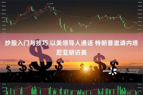 炒股入门与技巧 以美领导人通话 特朗普邀请内塔尼亚胡访美