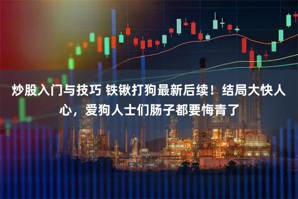炒股入门与技巧 铁锹打狗最新后续！结局大快人心，爱狗人士们肠子都要悔青了