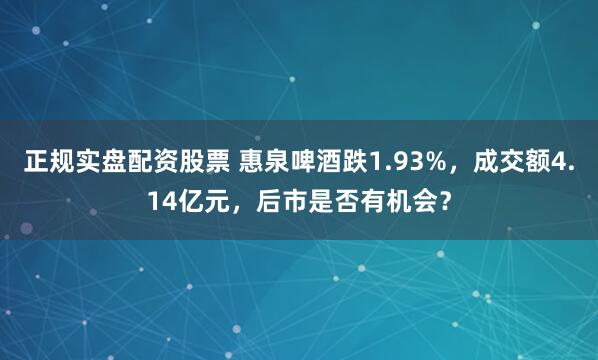 正规实盘配资股票 惠泉啤酒跌1.93%，成交额4.14亿元，后市是否有机会？