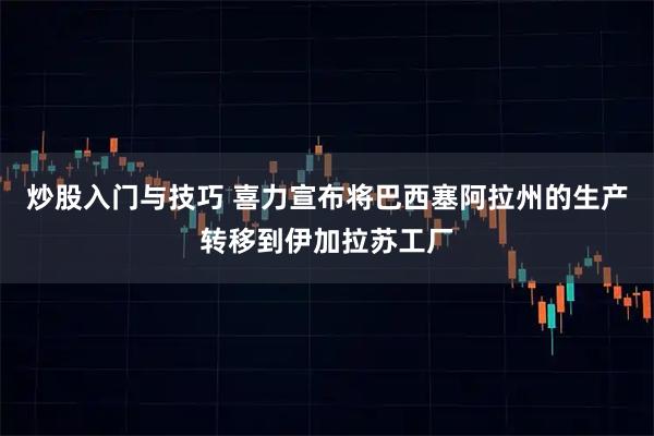 炒股入门与技巧 喜力宣布将巴西塞阿拉州的生产转移到伊加拉苏工厂