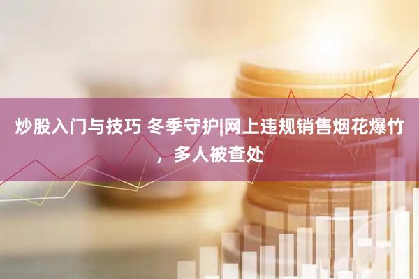 炒股入门与技巧 冬季守护|网上违规销售烟花爆竹，多人被查处