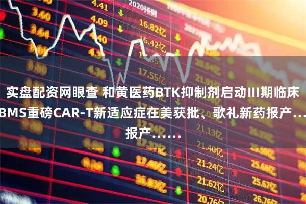 实盘配资网眼查 和黄医药BTK抑制剂启动Ⅲ期临床、BMS重磅CAR-T新适应症在美获批、歌礼新药报产……