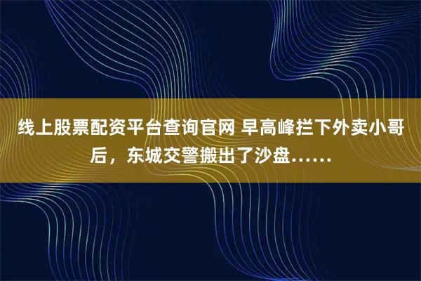 线上股票配资平台查询官网 早高峰拦下外卖小哥后，东城交警搬出了沙盘……