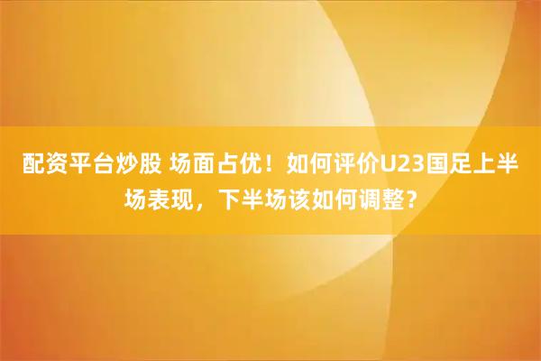 配资平台炒股 场面占优！如何评价U23国足上半场表现，下半场该如何调整？