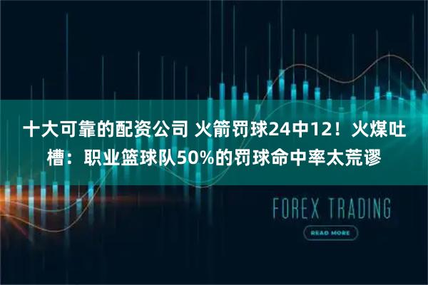 十大可靠的配资公司 火箭罚球24中12！火煤吐槽：职业篮球队50%的罚球命中率太荒谬