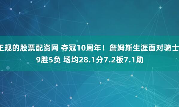 正规的股票配资网 夺冠10周年！詹姆斯生涯面对骑士19胜5负 场均28.1分7.2板7.1助