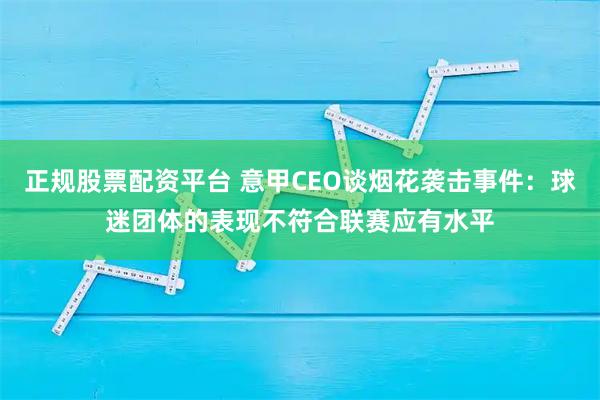 正规股票配资平台 意甲CEO谈烟花袭击事件：球迷团体的表现不符合联赛应有水平