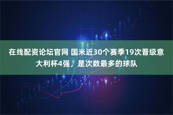 在线配资论坛官网 国米近30个赛季19次晋级意大利杯4强，是次数最多的球队