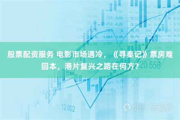 股票配资服务 电影市场遇冷，《寻秦记》票房难回本，港片复兴之路在何方？