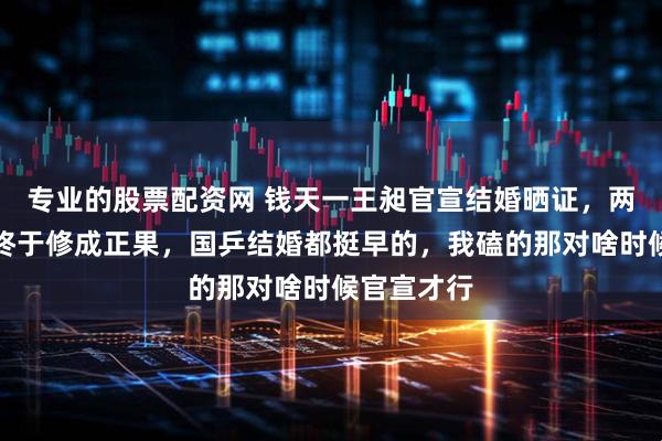 专业的股票配资网 钱天一王昶官宣结婚晒证，两个小情侣终于修成正果，国乒结婚都挺早的，我磕的那对啥时候官宣才行