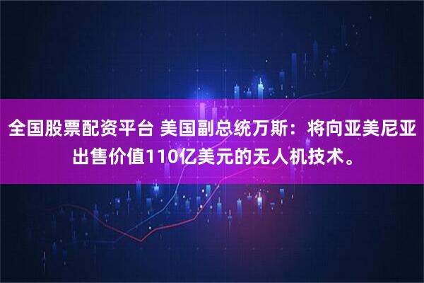 全国股票配资平台 美国副总统万斯：将向亚美尼亚出售价值110亿美元的无人机技术。