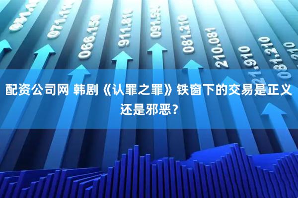 配资公司网 韩剧《认罪之罪》铁窗下的交易是正义还是邪恶？