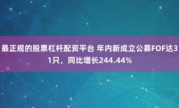 最正规的股票杠杆配资平台 年内新成立公募FOF达31只，同比增长244.44%