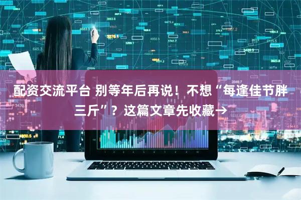 配资交流平台 别等年后再说！不想“每逢佳节胖三斤”？这篇文章先收藏→