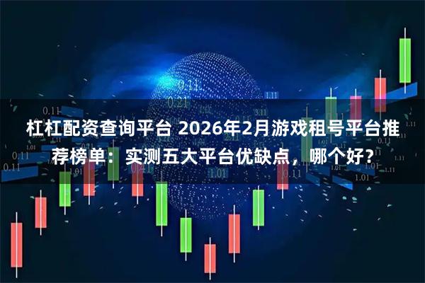 杠杠配资查询平台 2026年2月游戏租号平台推荐榜单：实测五大平台优缺点，哪个好？