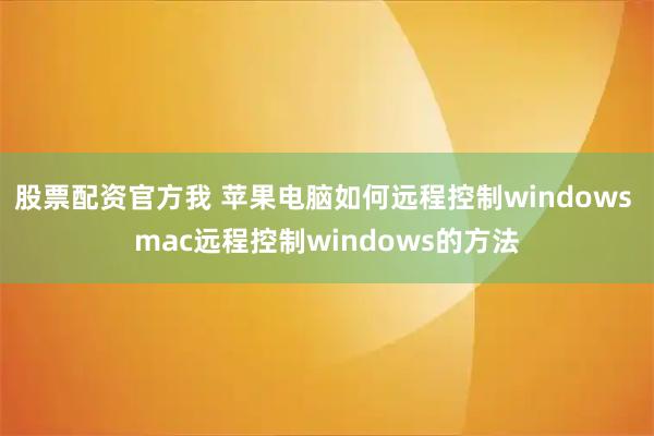 股票配资官方我 苹果电脑如何远程控制windows mac远程控制windows的方法