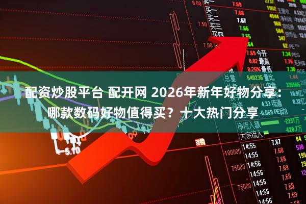 配资炒股平台 配开网 2026年新年好物分享：哪款数码好物值得买？十大热门分享