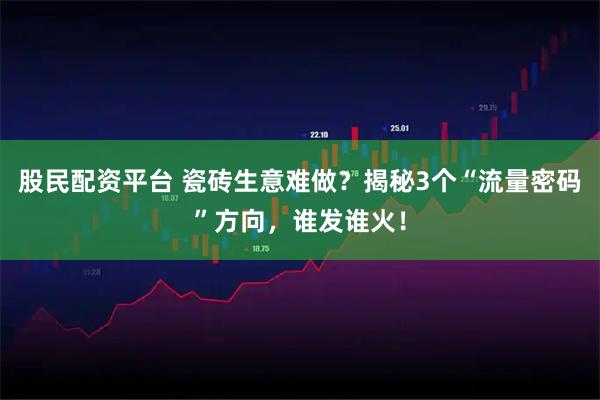 股民配资平台 瓷砖生意难做？揭秘3个“流量密码”方向，谁发谁火！