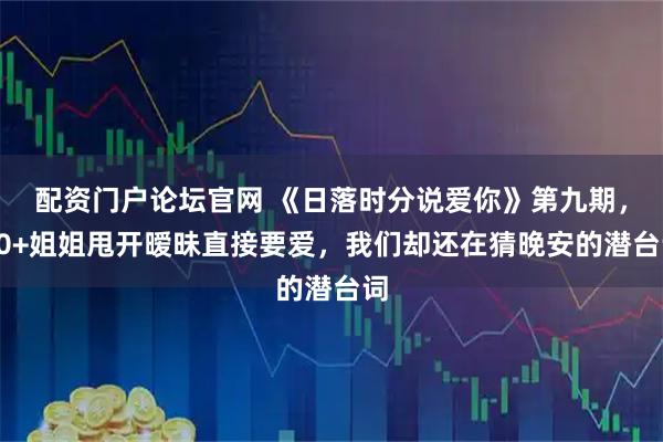 配资门户论坛官网 《日落时分说爱你》第九期，50+姐姐甩开暧昧直接要爱，我们却还在猜晚安的潜台词