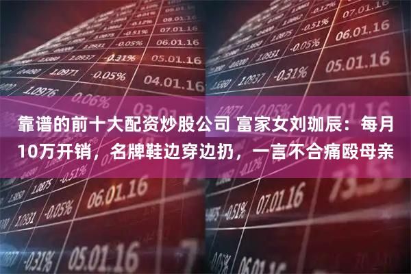 靠谱的前十大配资炒股公司 富家女刘珈辰：每月10万开销，名牌鞋边穿边扔，一言不合痛殴母亲
