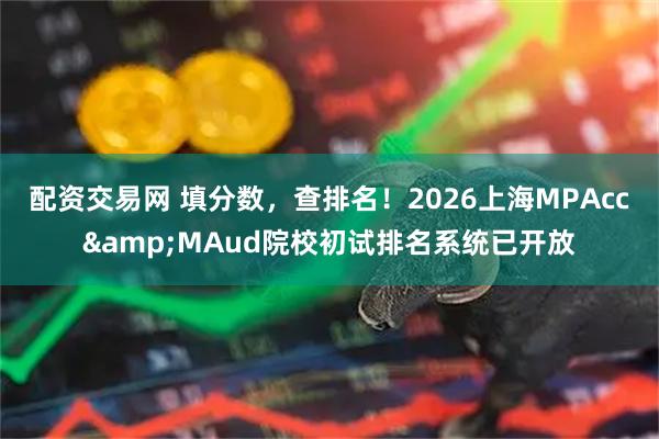 配资交易网 填分数，查排名！2026上海MPAcc&MAud院校初试排名系统已开放
