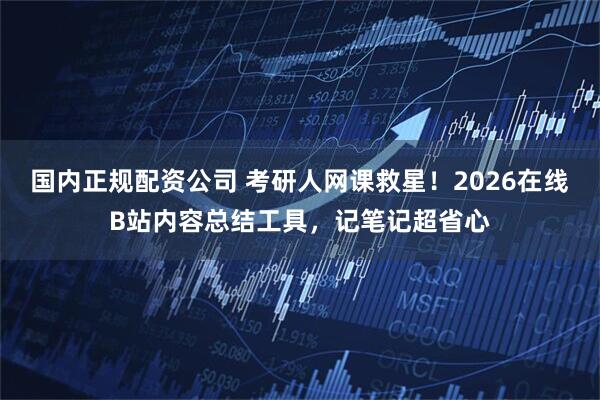 国内正规配资公司 考研人网课救星！2026在线B站内容总结工具，记笔记超省心