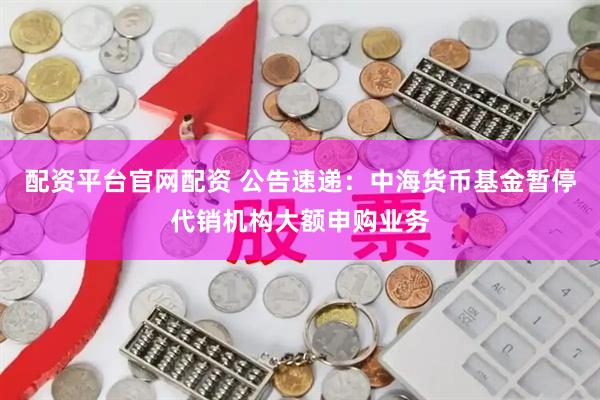 配资平台官网配资 公告速递：中海货币基金暂停代销机构大额申购业务