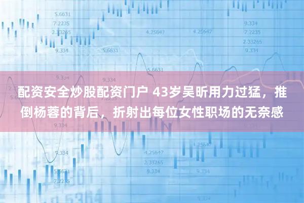 配资安全炒股配资门户 43岁吴昕用力过猛，推倒杨蓉的背后，折射出每位女性职场的无奈感