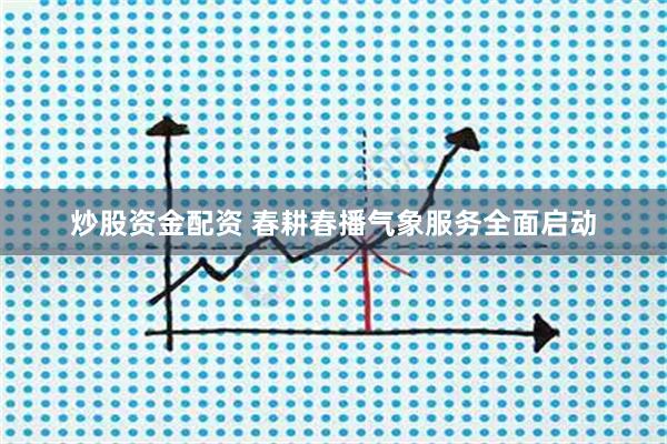 炒股资金配资 春耕春播气象服务全面启动