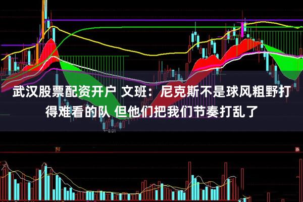武汉股票配资开户 文班：尼克斯不是球风粗野打得难看的队 但他们把我们节奏打乱了