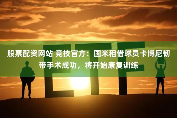 股票配资网站 竞技官方：国米租借球员卡博尼韧带手术成功，将开始康复训练