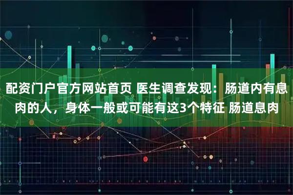 配资门户官方网站首页 医生调查发现：肠道内有息肉的人，身体一般或可能有这3个特征 肠道息肉