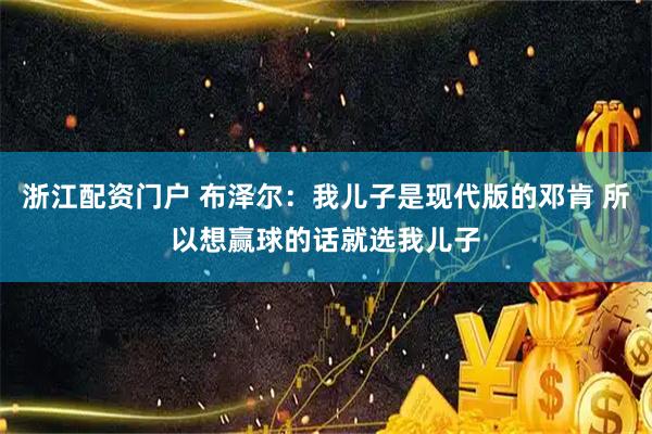 浙江配资门户 布泽尔：我儿子是现代版的邓肯 所以想赢球的话就选我儿子