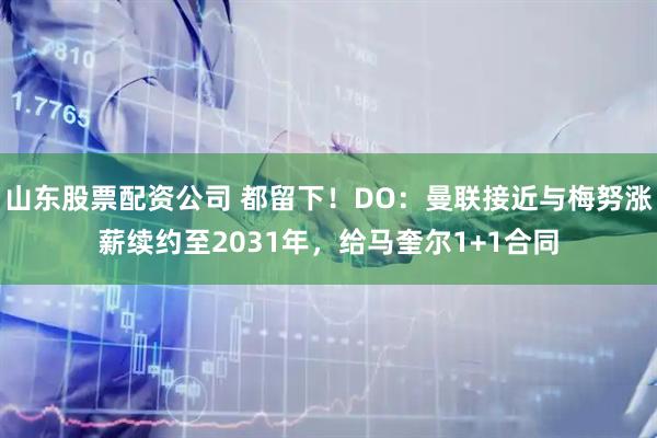 山东股票配资公司 都留下！DO：曼联接近与梅努涨薪续约至2031年，给马奎尔1+1合同